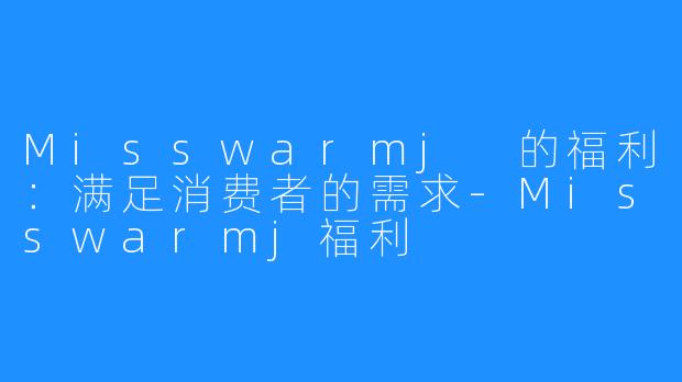 Misswarmj 的福利：满足消费者的需求-Misswarmj福利